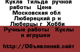 Кукла “Тильда“ ручной работы › Цена ­ 750 - Московская обл., Люберецкий р-н, Люберцы г. Хобби. Ручные работы » Куклы и игрушки   